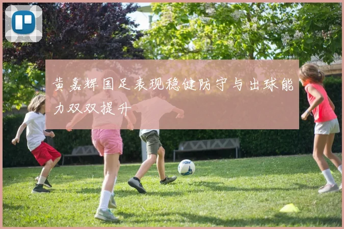 黄嘉辉国足表现稳健防守与出球能力双双提升