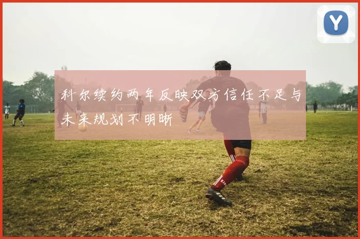 科尔续约两年反映双方信任不足与未来规划不明晰