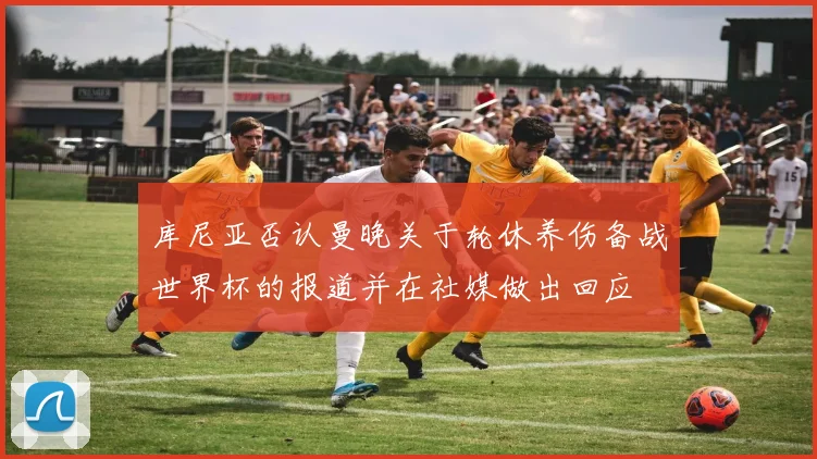 库尼亚否认曼晚关于轮休养伤备战世界杯的报道并在社媒做出回应