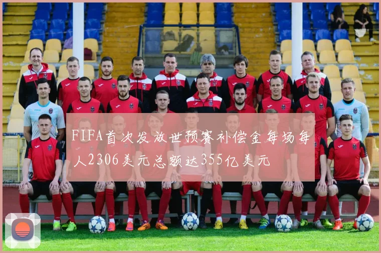 FIFA首次发放世预赛补偿金每场每人2306美元总额达355亿美元