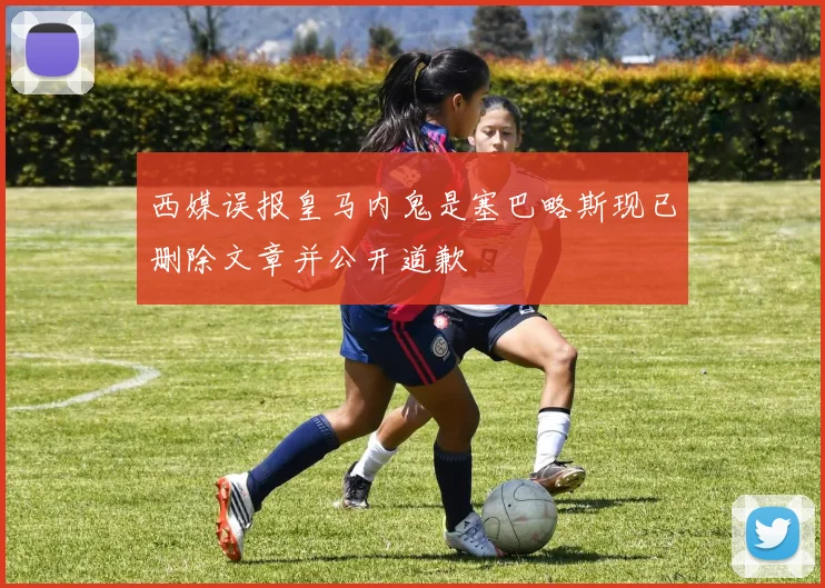 西媒误报皇马内鬼是塞巴略斯现已删除文章并公开道歉
