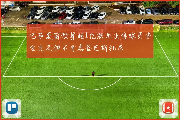 巴萨夏窗预算超1亿欧元出售球员资金充足但不考虑签巴斯托尼
