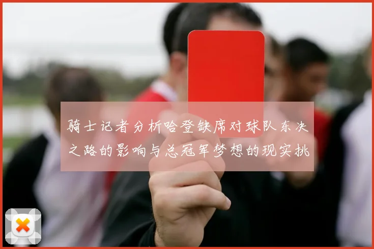 骑士记者分析哈登缺席对球队东决之路的影响与总冠军梦想的现实挑战