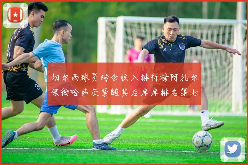 切尔西球员转会收入排行榜阿扎尔领衔哈弗茨紧随其后库库排名第七