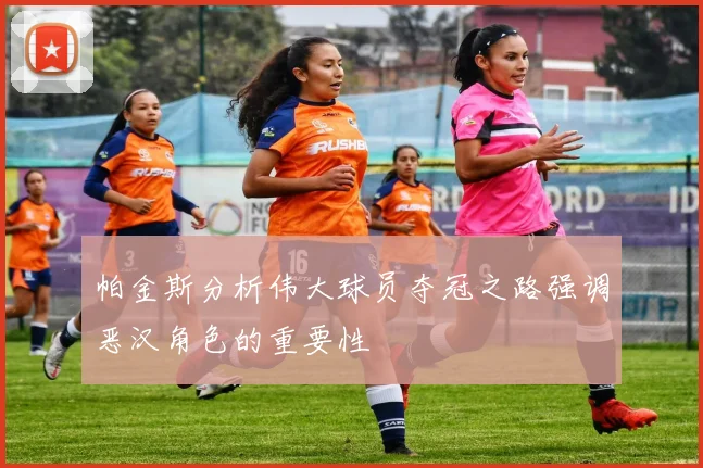 帕金斯分析伟大球员夺冠之路强调恶汉角色的重要性
