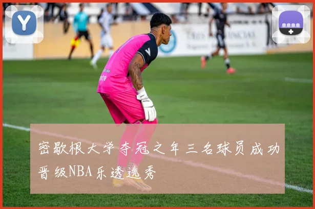 密歇根大学夺冠之年三名球员成功晋级NBA乐透选秀