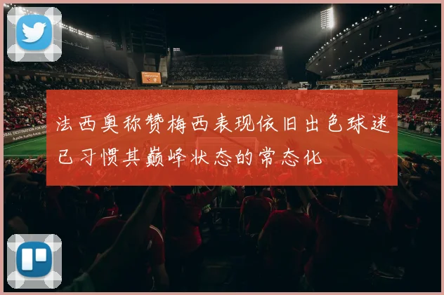 法西奥称赞梅西表现依旧出色球迷已习惯其巅峰状态的常态化