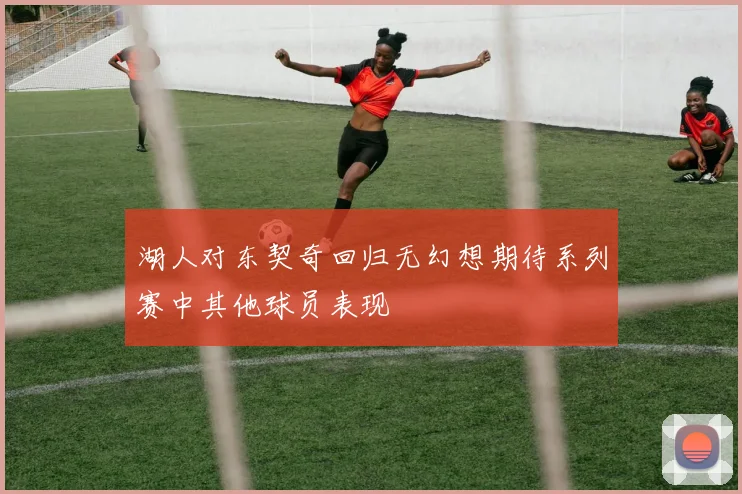 湖人对东契奇回归无幻想期待系列赛中其他球员表现