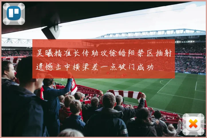 吴曦精准长传助攻徐皓阳禁区抽射遗憾击中横梁差一点破门成功
